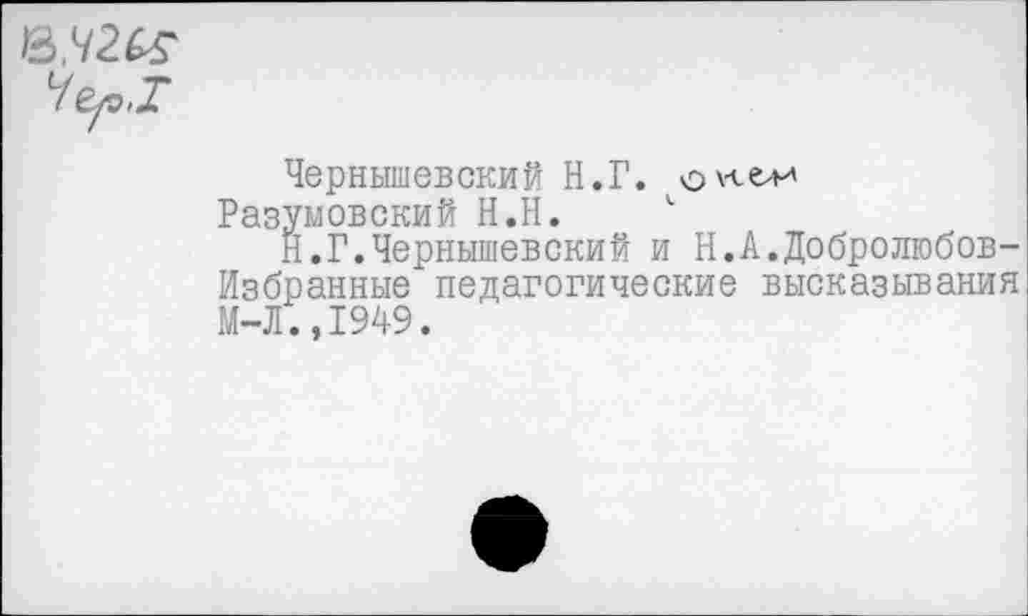 ﻿Чернышевский Н.Г. о^ели
Разумовский Н.Н. "
Н.Г.Чернышевский и Н.А.Добролюбов-Избранные педагогические высказывания М-Л.,1949.